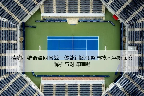 德约科维奇温网备战：体能训练调整与技术平衡深度解析与对阵前瞻