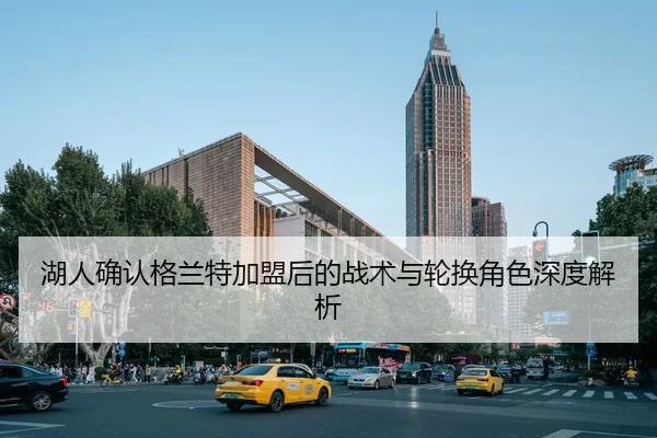 湖人确认格兰特加盟后的战术与轮换角色深度解析